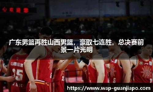 广东男篮再胜山西男篮,豪取七连胜,总决赛前景一片光明