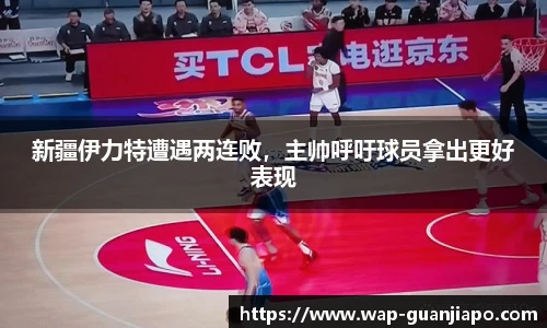 新疆伊力特遭遇两连败,主帅呼吁球员拿出更好表现