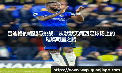 吕迪格的崛起与挑战：从默默无闻到足球场上的璀璨明星之路