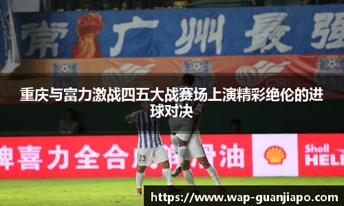 重庆与富力激战四五大战赛场上演精彩绝伦的进球对决