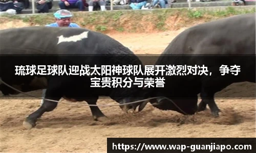 琉球足球队迎战太阳神球队展开激烈对决,争夺宝贵积分与荣誉