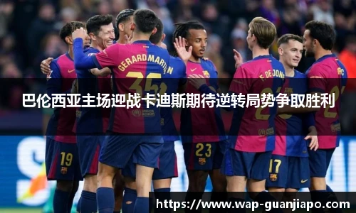 巴伦西亚主场迎战卡迪斯期待逆转局势争取胜利