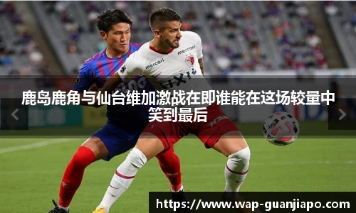 鹿岛鹿角与仙台维加激战在即谁能在这场较量中笑到最后